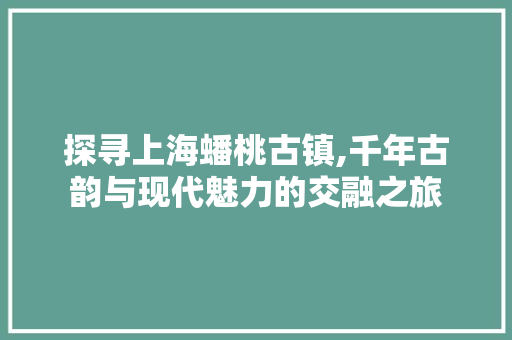探寻上海蟠桃古镇,千年古韵与现代魅力的交融之旅