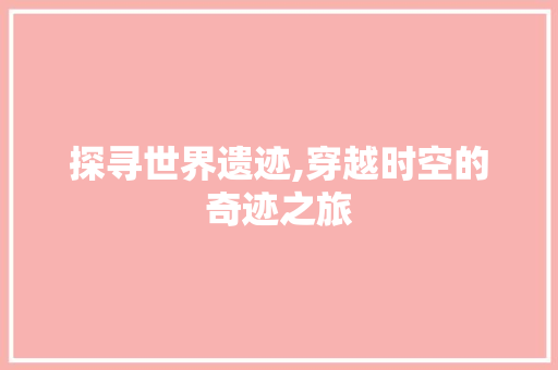 探寻世界遗迹,穿越时空的奇迹之旅