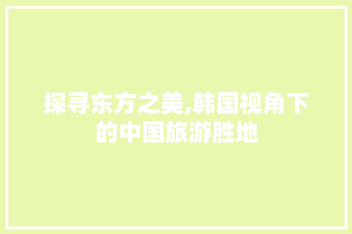 探寻东方之美,韩国视角下的中国旅游胜地