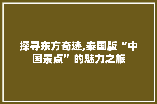探寻东方奇迹,泰国版“中国景点”的魅力之旅