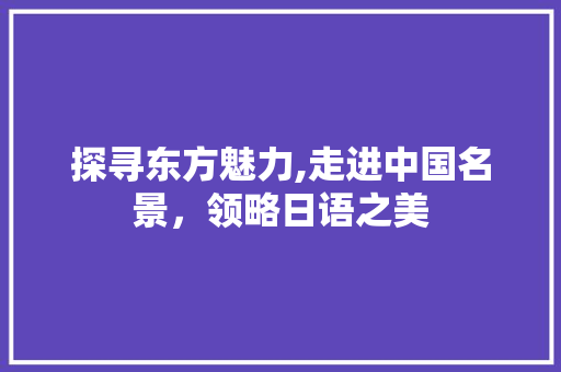 探寻东方魅力,走进中国名景，领略日语之美