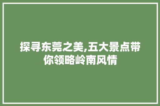 探寻东莞之美,五大景点带你领略岭南风情
