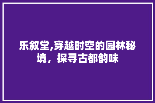 乐叙堂,穿越时空的园林秘境，探寻古都韵味  第1张