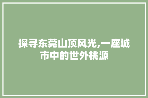 探寻东莞山顶风光,一座城市中的世外桃源