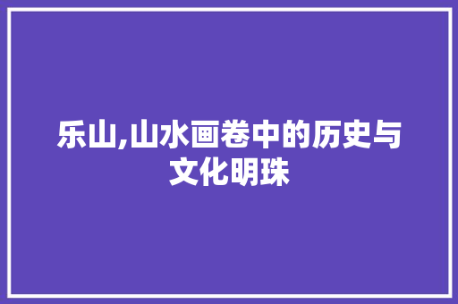 乐山,山水画卷中的历史与文化明珠  第1张