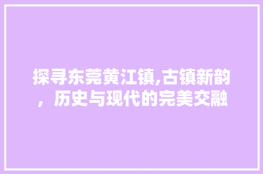 探寻东莞黄江镇,古镇新韵，历史与现代的完美交融