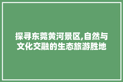 探寻东莞黄河景区,自然与文化交融的生态旅游胜地