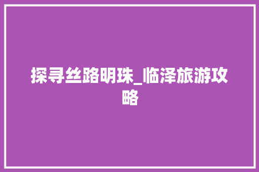 探寻丝路明珠_临泽旅游攻略