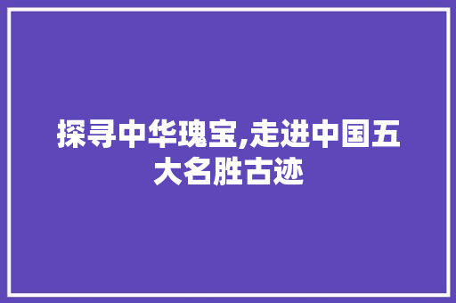 探寻中华瑰宝,走进中国五大名胜古迹