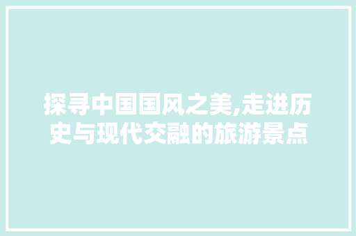 探寻中国国风之美,走进历史与现代交融的旅游景点