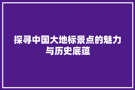 探寻中国大地标景点的魅力与历史底蕴