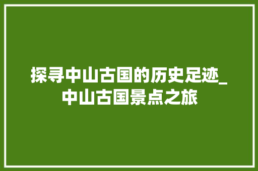探寻中山古国的历史足迹_中山古国景点之旅