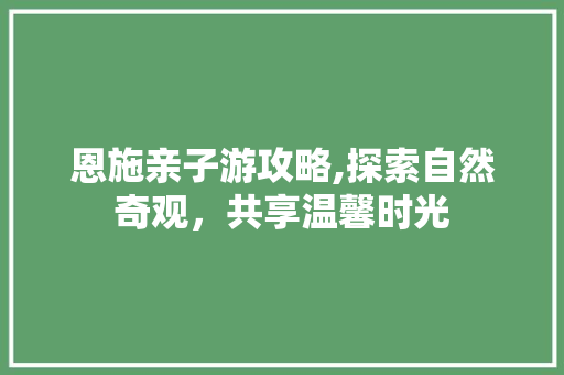 恩施亲子游攻略,探索自然奇观，共享温馨时光  第1张