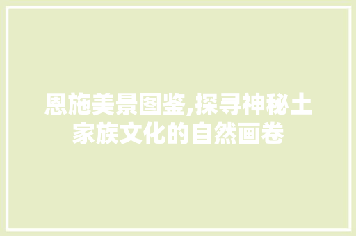 恩施美景图鉴,探寻神秘土家族文化的自然画卷