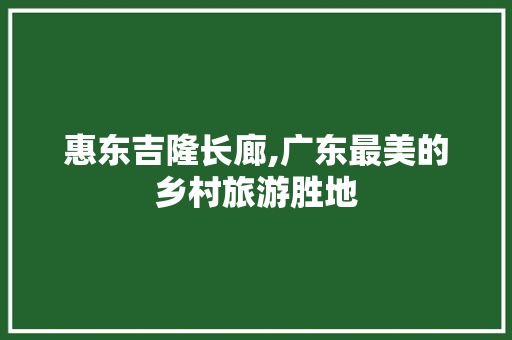 惠东吉隆长廊,广东最美的乡村旅游胜地