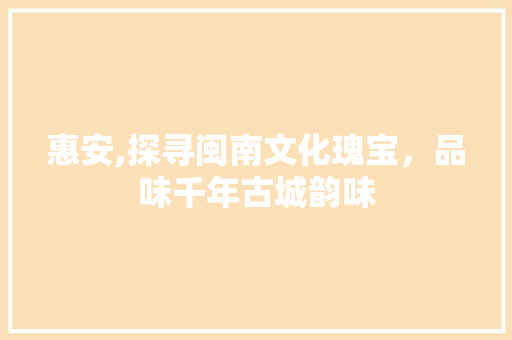 惠安,探寻闽南文化瑰宝，品味千年古城韵味