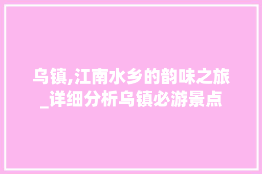 乌镇,江南水乡的韵味之旅_详细分析乌镇必游景点  第1张