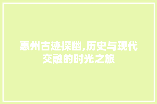 惠州古迹探幽,历史与现代交融的时光之旅