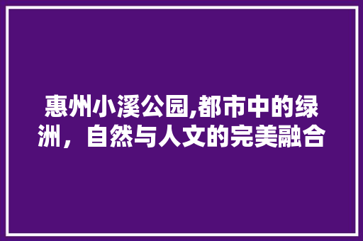 惠州小溪公园,都市中的绿洲，自然与人文的完美融合