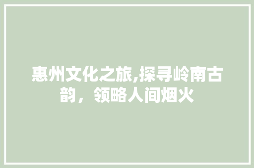惠州文化之旅,探寻岭南古韵，领略人间烟火  第1张