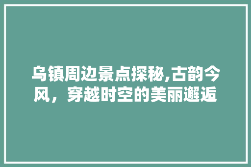 乌镇周边景点探秘,古韵今风，穿越时空的美丽邂逅  第1张