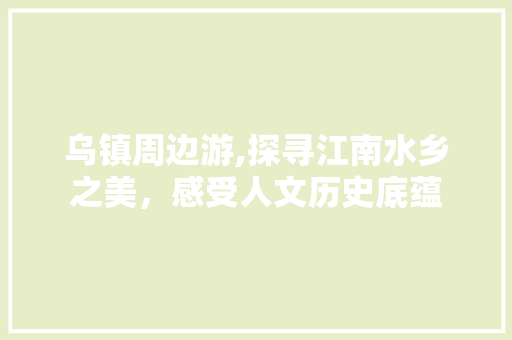 乌镇周边游,探寻江南水乡之美，感受人文历史底蕴  第1张