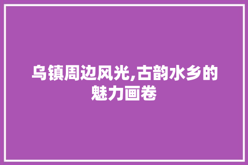 乌镇周边风光,古韵水乡的魅力画卷  第1张