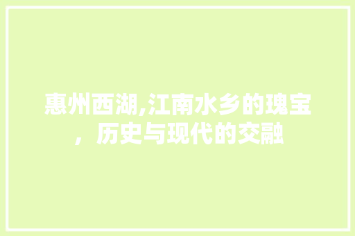 惠州西湖,江南水乡的瑰宝，历史与现代的交融