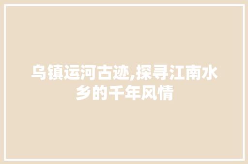 乌镇运河古迹,探寻江南水乡的千年风情  第1张
