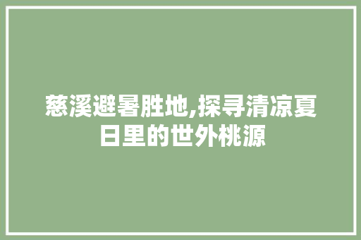 慈溪避暑胜地,探寻清凉夏日里的世外桃源