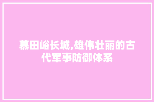 慕田峪长城,雄伟壮丽的古代军事防御体系