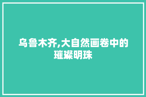 乌鲁木齐,大自然画卷中的璀璨明珠  第1张