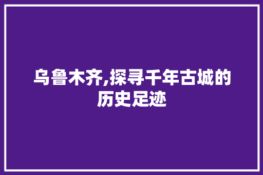乌鲁木齐,探寻千年古城的历史足迹