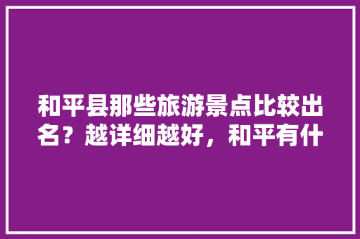 和平县那些旅游景点比较出名？越详细越好，和平有什么旅游景点好玩。