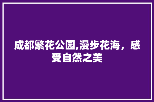 成都繁花公园,漫步花海，感受自然之美