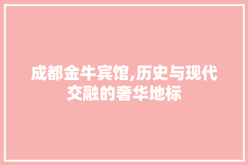 成都金牛宾馆,历史与现代交融的奢华地标