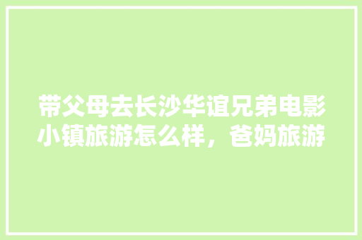 带父母去长沙华谊兄弟电影小镇旅游怎么样，爸妈旅游长沙的说说。