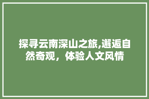 探寻云南深山之旅,邂逅自然奇观，体验人文风情