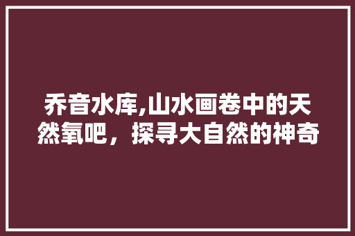 乔音水库,山水画卷中的天然氧吧，探寻大自然的神奇魅力  第1张