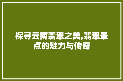 探寻云南翡翠之美,翡翠景点的魅力与传奇