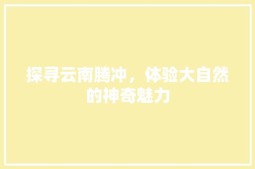 探寻云南腾冲，体验大自然的神奇魅力