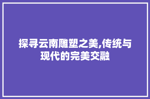 探寻云南雕塑之美,传统与现代的完美交融