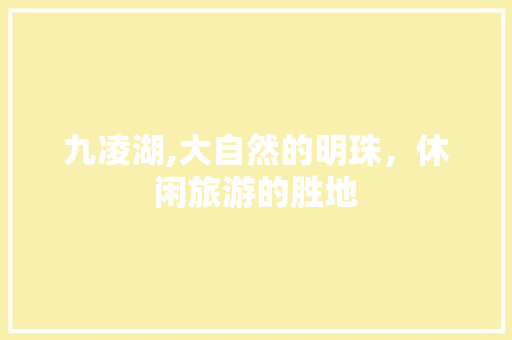 九凌湖,大自然的明珠，休闲旅游的胜地