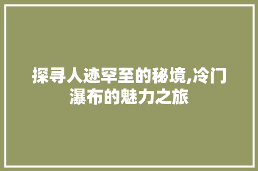 探寻人迹罕至的秘境,冷门瀑布的魅力之旅