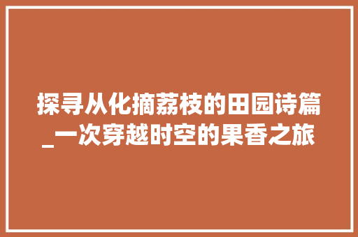 探寻从化摘荔枝的田园诗篇_一次穿越时空的果香之旅