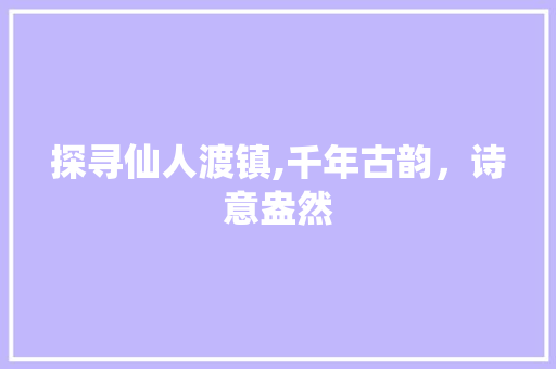 探寻仙人渡镇,千年古韵，诗意盎然