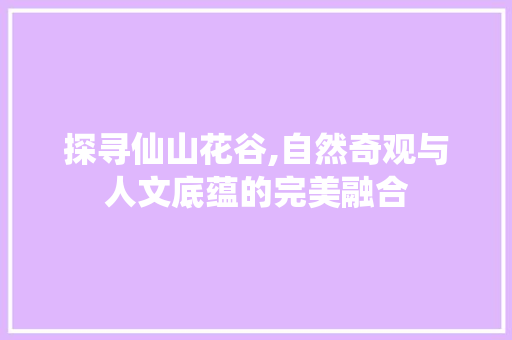 探寻仙山花谷,自然奇观与人文底蕴的完美融合