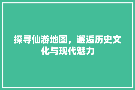 探寻仙游地图，邂逅历史文化与现代魅力