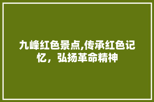 九峰红色景点,传承红色记忆，弘扬革命精神