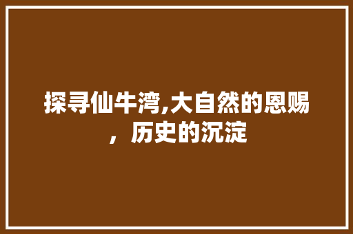 探寻仙牛湾,大自然的恩赐，历史的沉淀